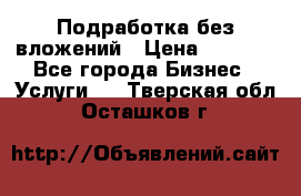 Подработка без вложений › Цена ­ 1 000 - Все города Бизнес » Услуги   . Тверская обл.,Осташков г.